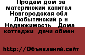 Продам дом за материнский капитал - Новгородская обл., Любытинский р-н Недвижимость » Дома, коттеджи, дачи обмен   